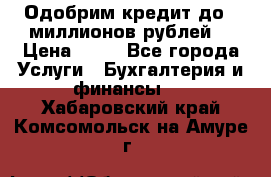 Одобрим кредит до 3 миллионов рублей. › Цена ­ 15 - Все города Услуги » Бухгалтерия и финансы   . Хабаровский край,Комсомольск-на-Амуре г.